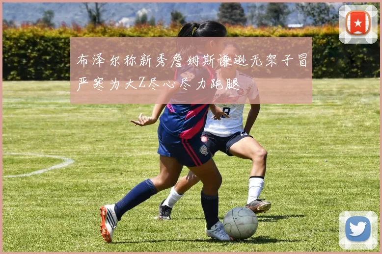 布泽尔称新秀詹姆斯谦逊无架子冒严寒为大Z尽心尽力跑腿