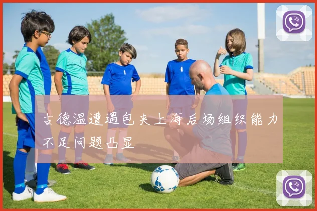 古德温遭遇包夹上海后场组织能力不足问题凸显