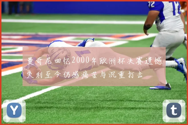 曼奇尼回忆2000年欧洲杯决赛遗憾失利至今仍感痛苦与沉重打击