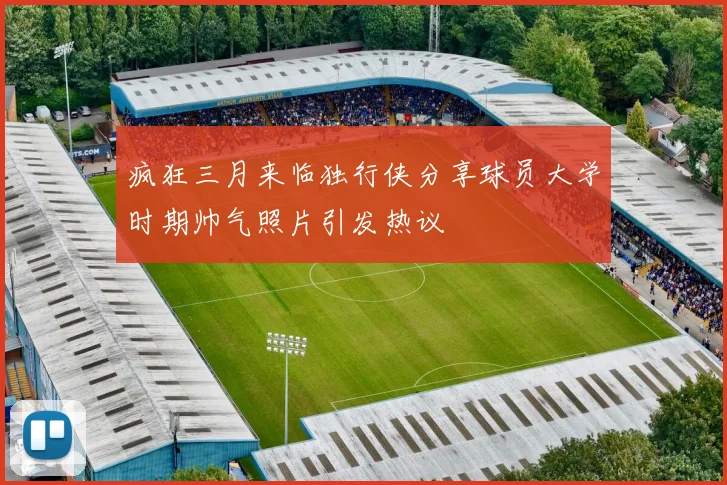 疯狂三月来临独行侠分享球员大学时期帅气照片引发热议