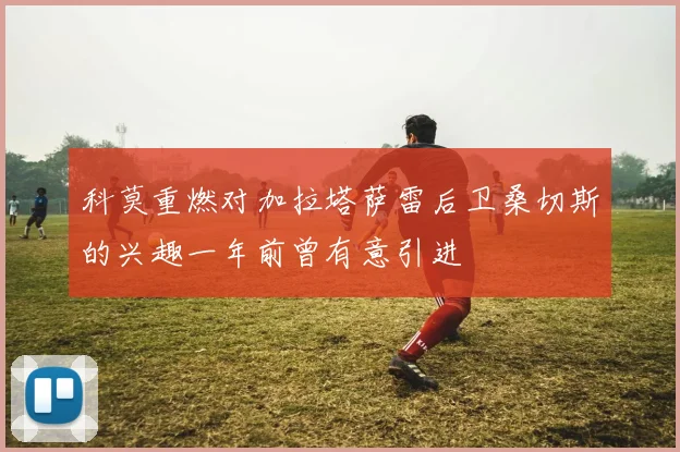科莫重燃对加拉塔萨雷后卫桑切斯的兴趣一年前曾有意引进