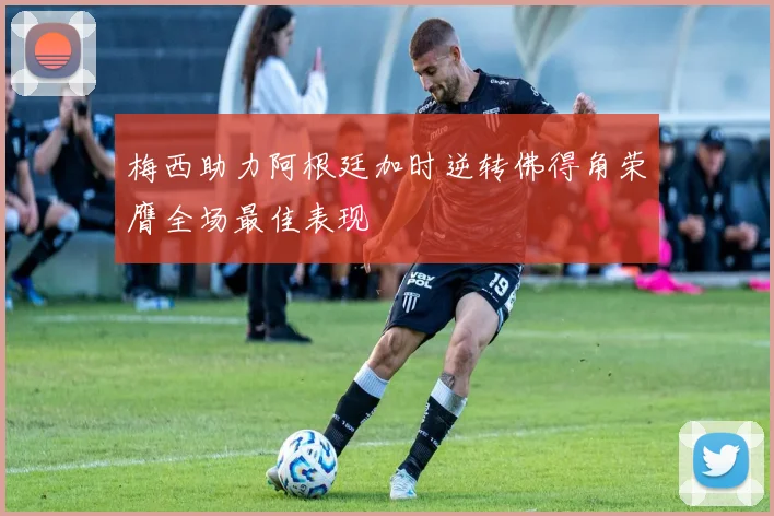 梅西助力阿根廷加时逆转佛得角荣膺全场最佳表现