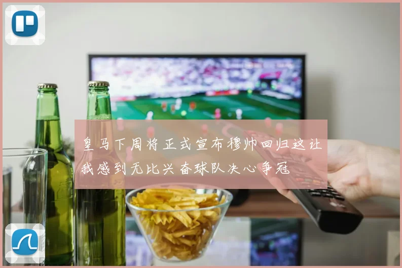 皇马下周将正式宣布穆帅回归这让我感到无比兴奋球队决心争冠
