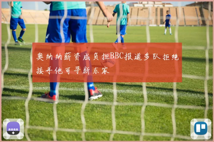奥纳纳薪资成负担BBC报道多队拒绝接手他可寻新东家