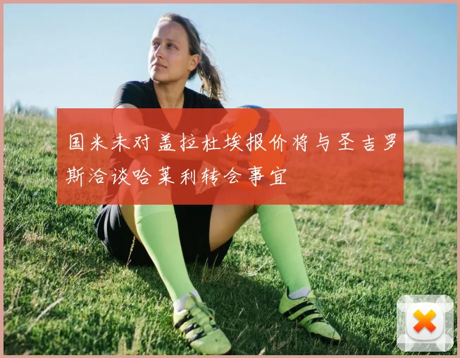 国米未对盖拉杜埃报价将与圣吉罗斯洽谈哈莱利转会事宜