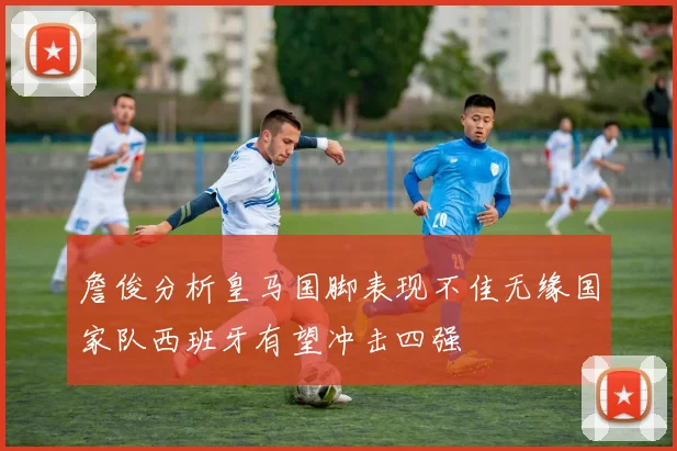 詹俊分析皇马国脚表现不佳无缘国家队西班牙有望冲击四强