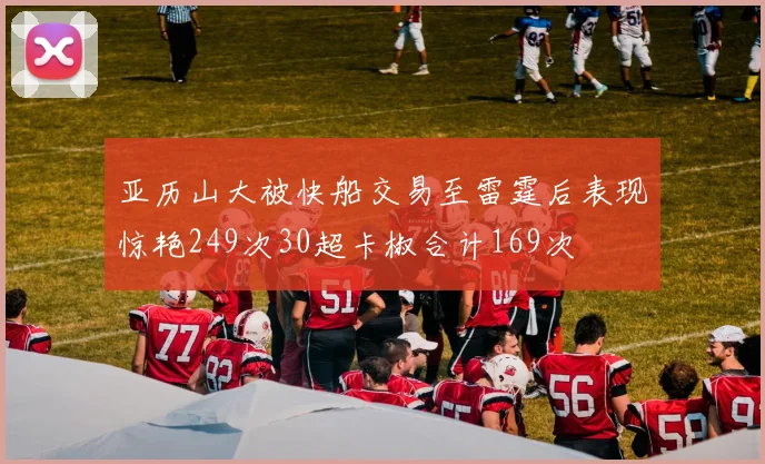 亚历山大被快船交易至雷霆后表现惊艳249次30超卡椒合计169次