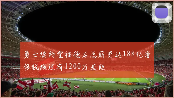 勇士续约霍福德后总薪资达188亿奢侈税线还有1200万差距