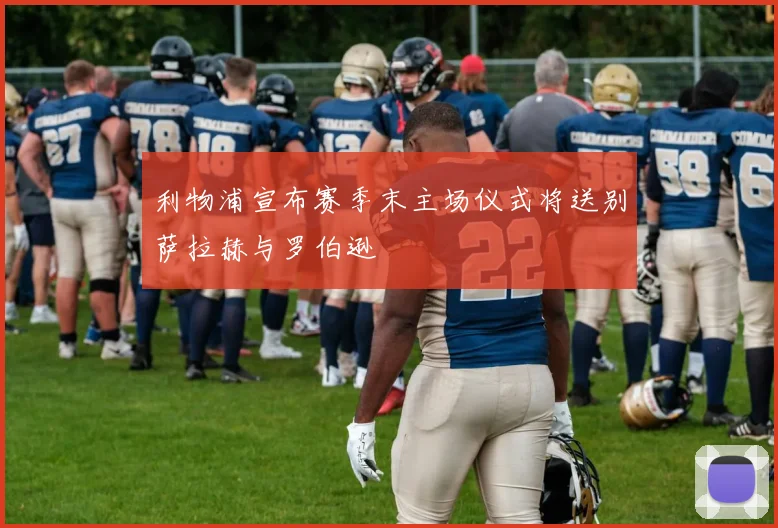 利物浦宣布赛季末主场仪式将送别萨拉赫与罗伯逊