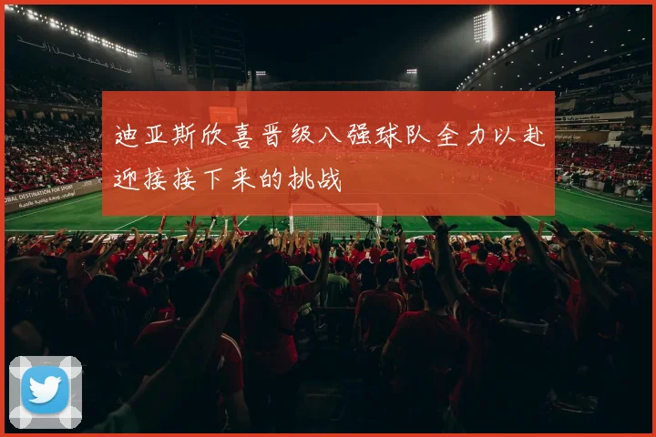 迪亚斯欣喜晋级八强球队全力以赴迎接接下来的挑战