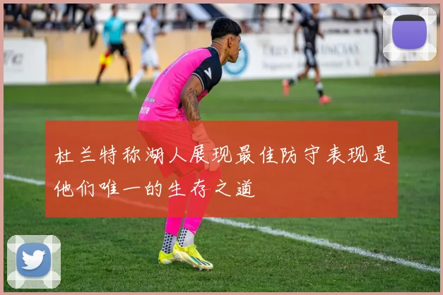 杜兰特称湖人展现最佳防守表现是他们唯一的生存之道