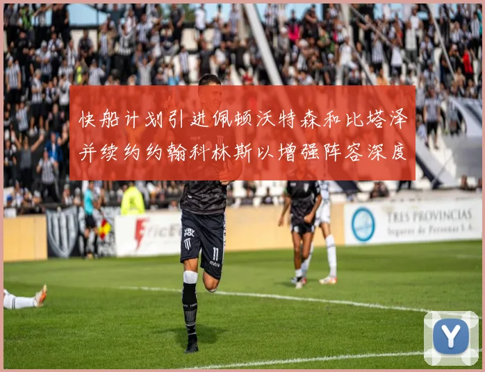 快船计划引进佩顿沃特森和比塔泽并续约约翰科林斯以增强阵容深度