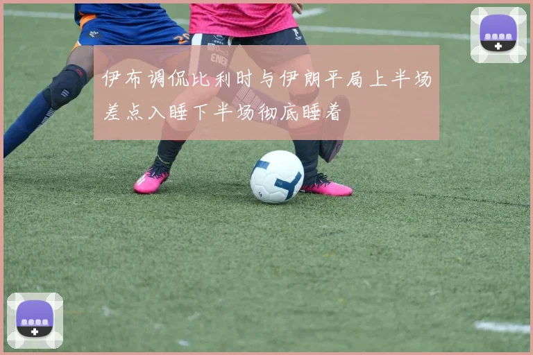 伊布调侃比利时与伊朗平局上半场差点入睡下半场彻底睡着