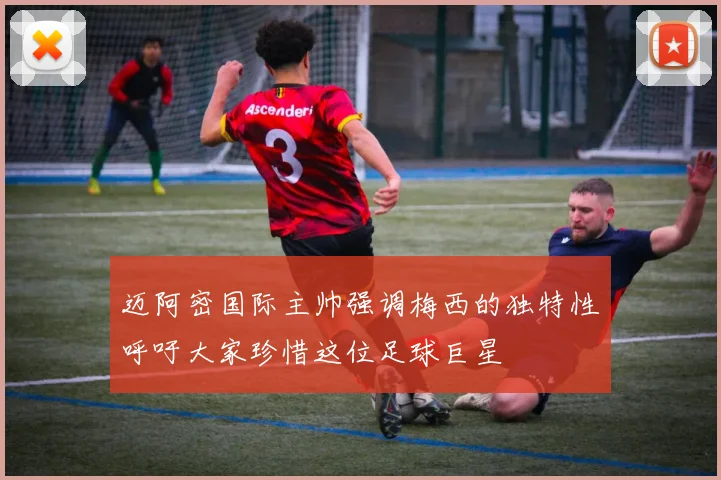 迈阿密国际主帅强调梅西的独特性呼吁大家珍惜这位足球巨星