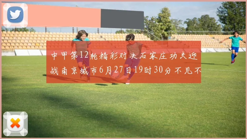 中甲第12轮精彩对决石家庄功夫迎战南京城市6月27日19时30分不见不散