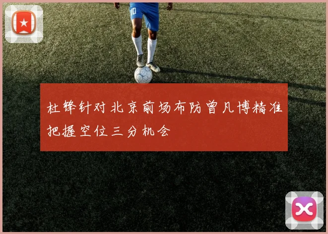 杜锋针对北京前场布防曾凡博精准把握空位三分机会