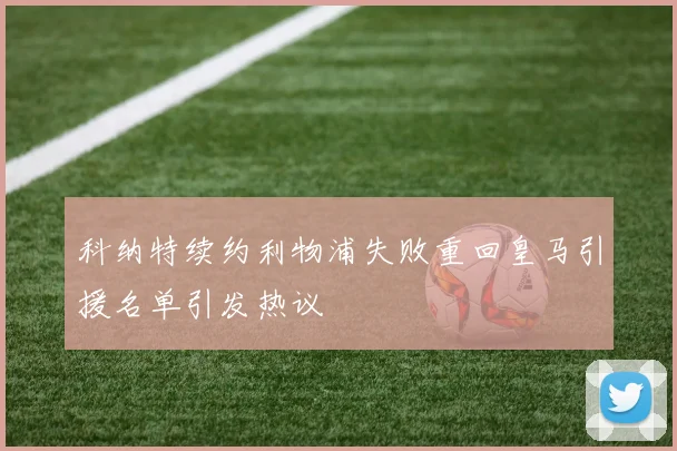 科纳特续约利物浦失败重回皇马引援名单引发热议