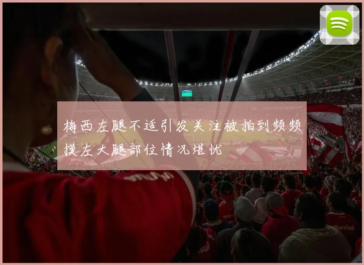 梅西左腿不适引发关注被拍到频频摸左大腿部位情况堪忧